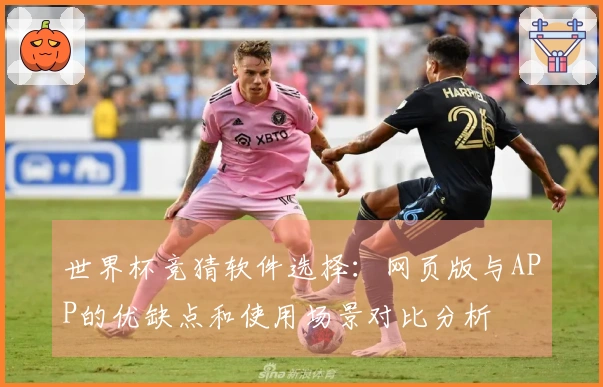 世界杯竞猜软件选择：网页版与APP的优缺点和使用场景对比分析