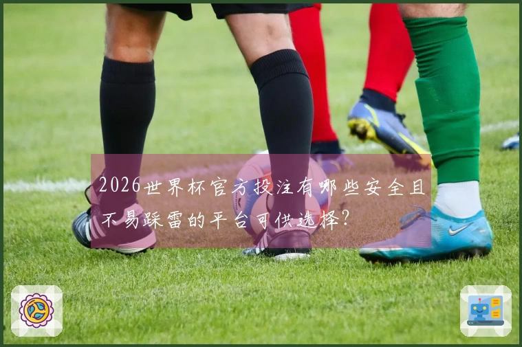 2026世界杯官方投注有哪些安全且不易踩雷的平台可供选择？