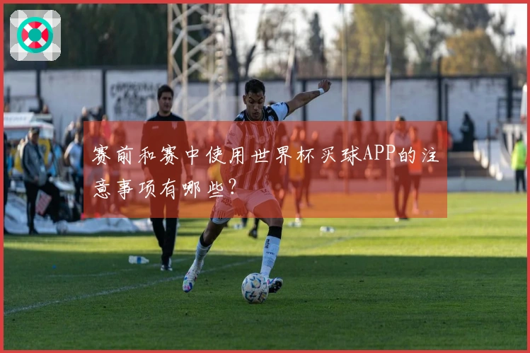 赛前和赛中使用世界杯买球APP的注意事项有哪些？