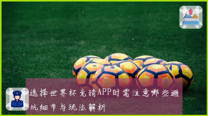 选择世界杯竞猜APP时需注意哪些避坑细节与玩法解析
