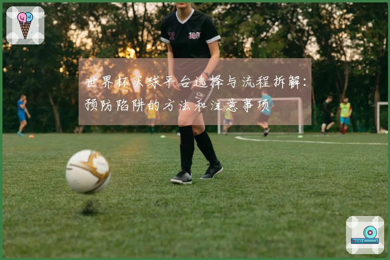 世界杯买球平台选择与流程拆解：预防陷阱的方法和注意事项