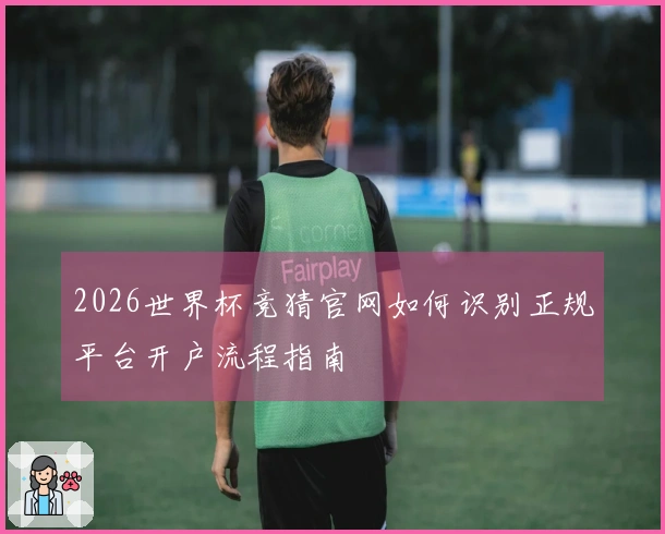 2026世界杯竞猜官网如何识别正规平台开户流程指南
