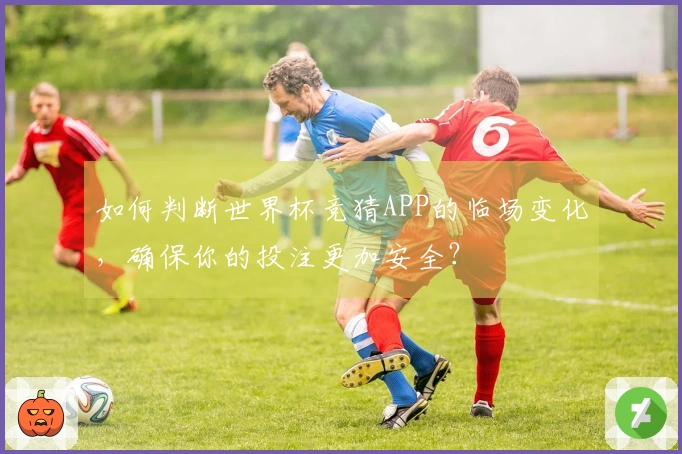 如何判断世界杯竞猜APP的临场变化，确保你的投注更加安全？