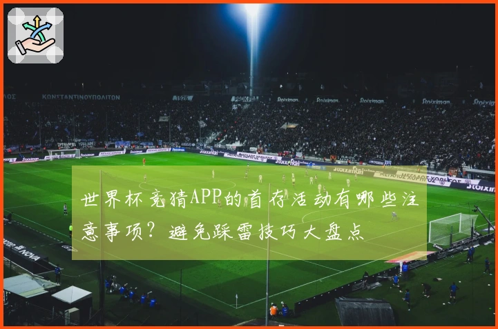 世界杯竞猜APP的首存活动有哪些注意事项？避免踩雷技巧大盘点