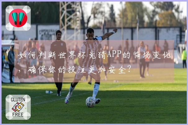 如何判断世界杯竞猜APP的临场变化，确保你的投注更加安全？