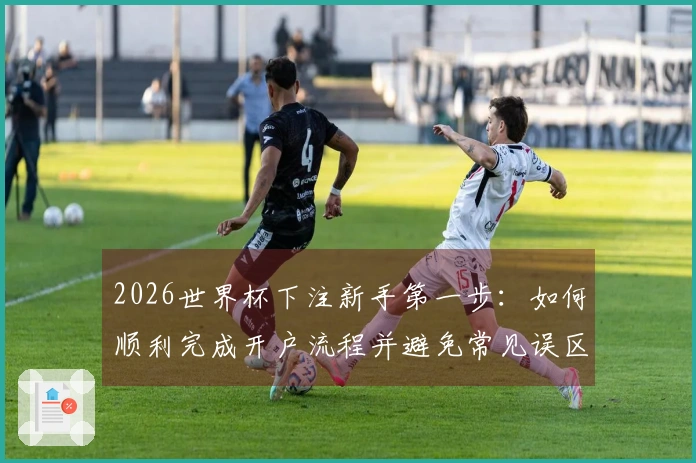 2026世界杯下注新手第一步：如何顺利完成开户流程并避免常见误区