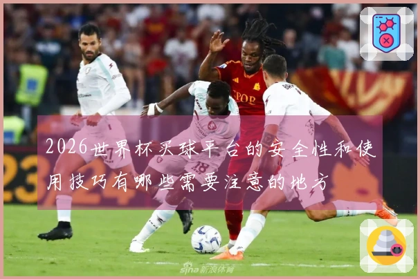 2026世界杯买球平台的安全性和使用技巧有哪些需要注意的地方