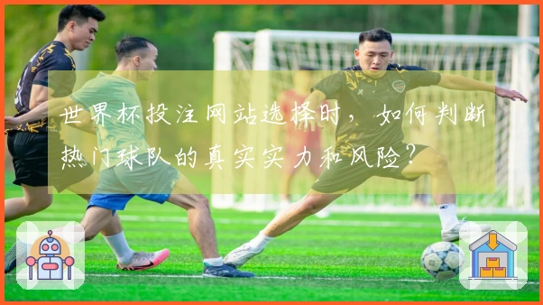 世界杯投注网站选择时，如何判断热门球队的真实实力和风险？