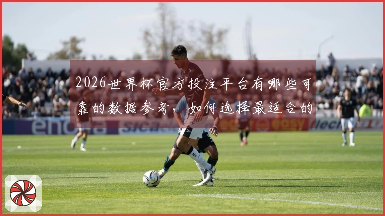 2026世界杯官方投注平台有哪些可靠的数据参考，如何选择最适合的？