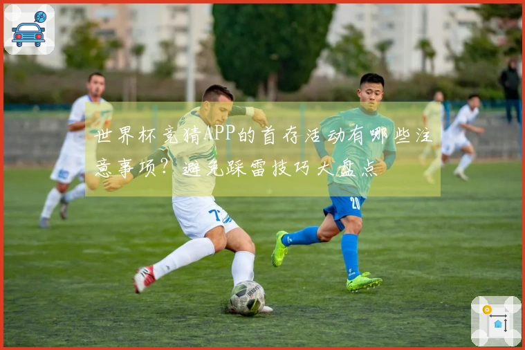 世界杯竞猜APP的首存活动有哪些注意事项？避免踩雷技巧大盘点