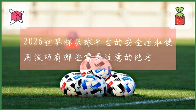 2026世界杯买球平台的安全性和使用技巧有哪些需要注意的地方