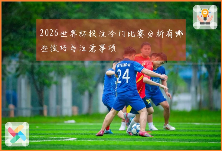 2026世界杯投注冷门比赛分析有哪些技巧与注意事项