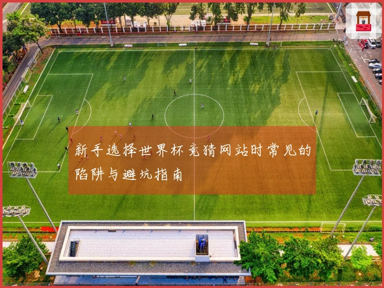 新手选择世界杯竞猜网站时常见的陷阱与避坑指南