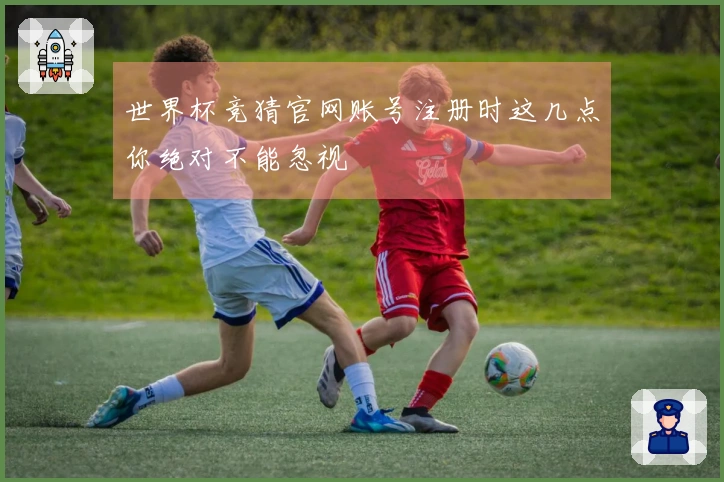 世界杯竞猜官网账号注册时这几点你绝对不能忽视