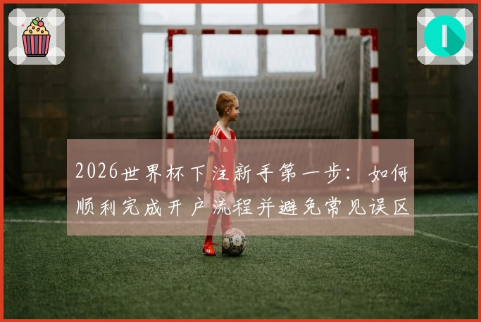 2026世界杯下注新手第一步：如何顺利完成开户流程并避免常见误区