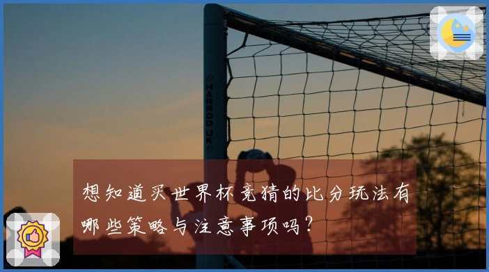 想知道买世界杯竞猜的比分玩法有哪些策略与注意事项吗？