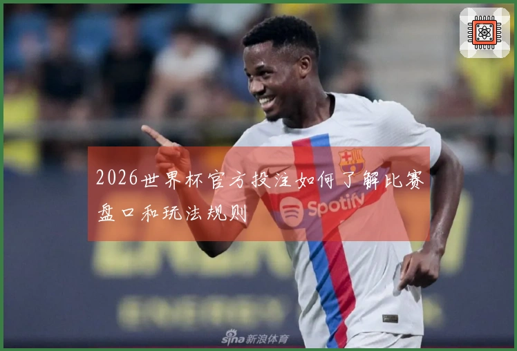 2026世界杯官方投注如何了解比赛盘口和玩法规则