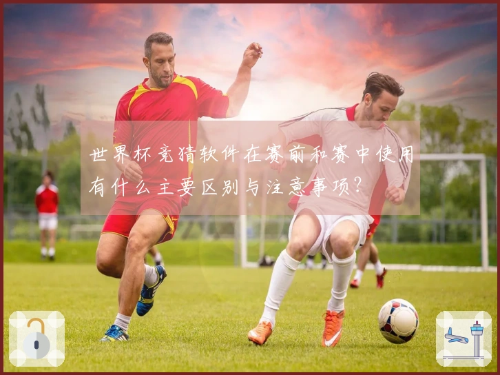 世界杯竞猜软件在赛前和赛中使用有什么主要区别与注意事项？